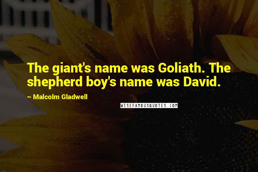 Malcolm Gladwell quotes: The giant's name was Goliath. The shepherd boy's name was David. Malcolm Gladwell quotes: The giant's name was Goliath. The shepherd boy's name was David.