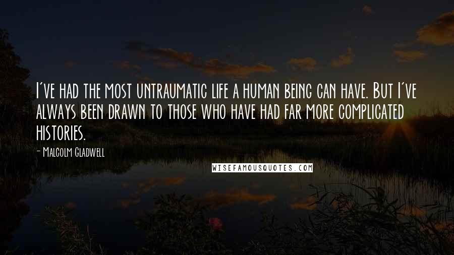 Malcolm Gladwell quotes: I've had the most untraumatic life a human being can have. But I've always been drawn to those who have had far more complicated histories.