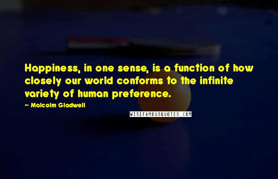 Malcolm Gladwell quotes: Happiness, in one sense, is a function of how closely our world conforms to the infinite variety of human preference.