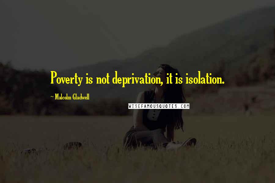 Malcolm Gladwell quotes: Poverty is not deprivation, it is isolation. Malcolm Gladwell quotes: Poverty is not deprivation, it is isolation.