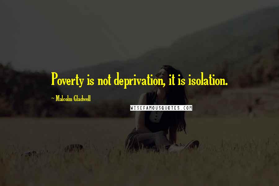 Malcolm Gladwell quotes: Poverty is not deprivation, it is isolation.