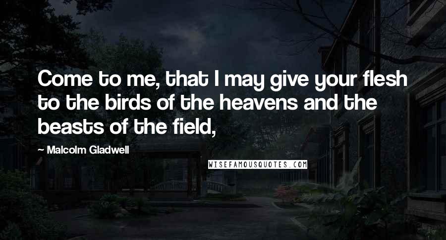 Malcolm Gladwell quotes: Come to me, that I may give your flesh to the birds of the heavens and the beasts of the field,