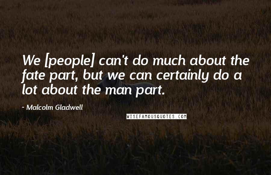 Malcolm Gladwell quotes: We [people] can't do much about the fate part, but we can certainly do a lot about the man part.