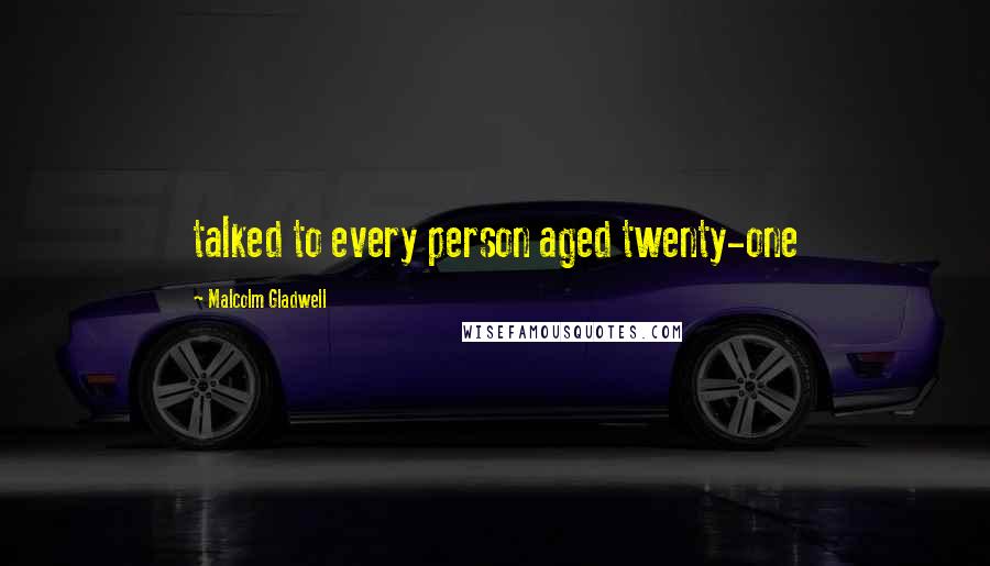 Malcolm Gladwell quotes: talked to every person aged twenty-one
