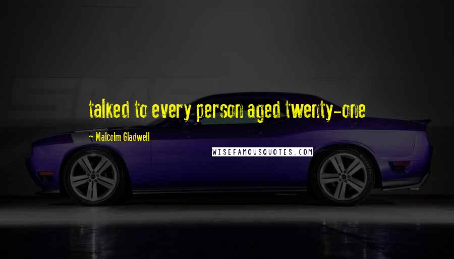 Malcolm Gladwell quotes: talked to every person aged twenty-one Malcolm Gladwell quotes: talked to every person aged twenty-one