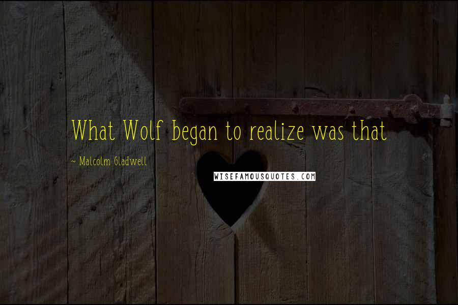 Malcolm Gladwell quotes: What Wolf began to realize was that Malcolm Gladwell quotes: What Wolf began to realize was that