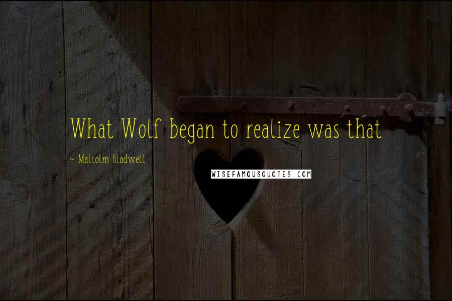 Malcolm Gladwell quotes: What Wolf began to realize was that