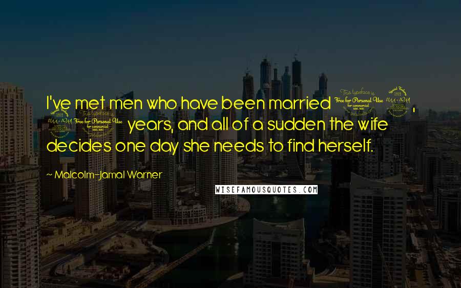 Malcolm-Jamal Warner quotes: I've met men who have been married 19, 20 years, and all of a sudden the wife decides one day she needs to find herself. Malcolm-Jamal Warner quotes: I've met men who have been married 19, 20 years, and all of a sudden the wife decides one day she needs to find herself.