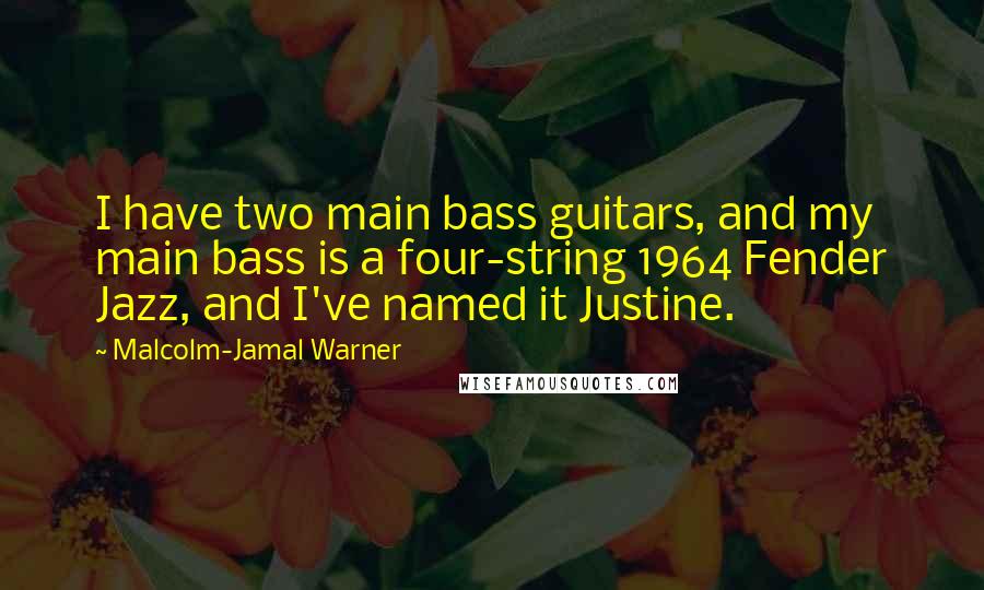 Malcolm-Jamal Warner quotes: I have two main bass guitars, and my main bass is a four-string 1964 Fender Jazz, and I've named it Justine. Malcolm-Jamal Warner quotes: I have two main bass guitars, and my main bass is a four-string 1964 Fender Jazz, and I've named it Justine.