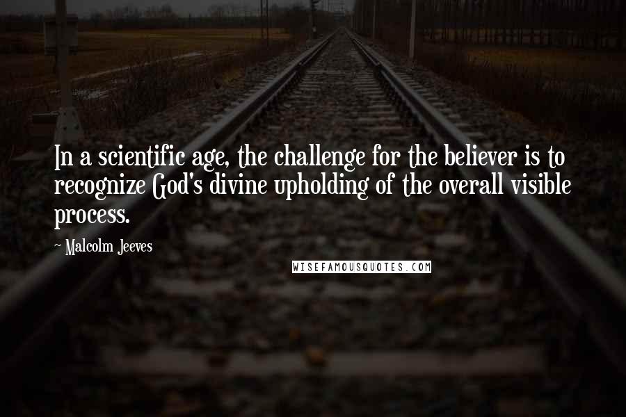 Malcolm Jeeves quotes: In a scientific age, the challenge for the believer is to recognize God's divine upholding of the overall visible process.