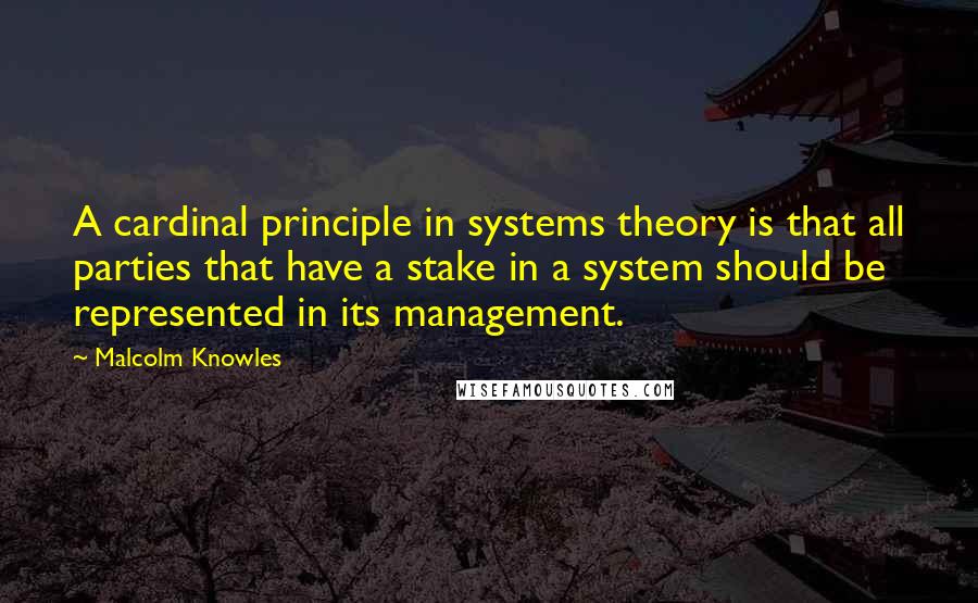 Malcolm Knowles quotes: A cardinal principle in systems theory is that all parties that have a stake in a system should be represented in its management. Malcolm Knowles quotes: A cardinal principle in systems theory is that all parties that have a stake in a system should be represented in its management.