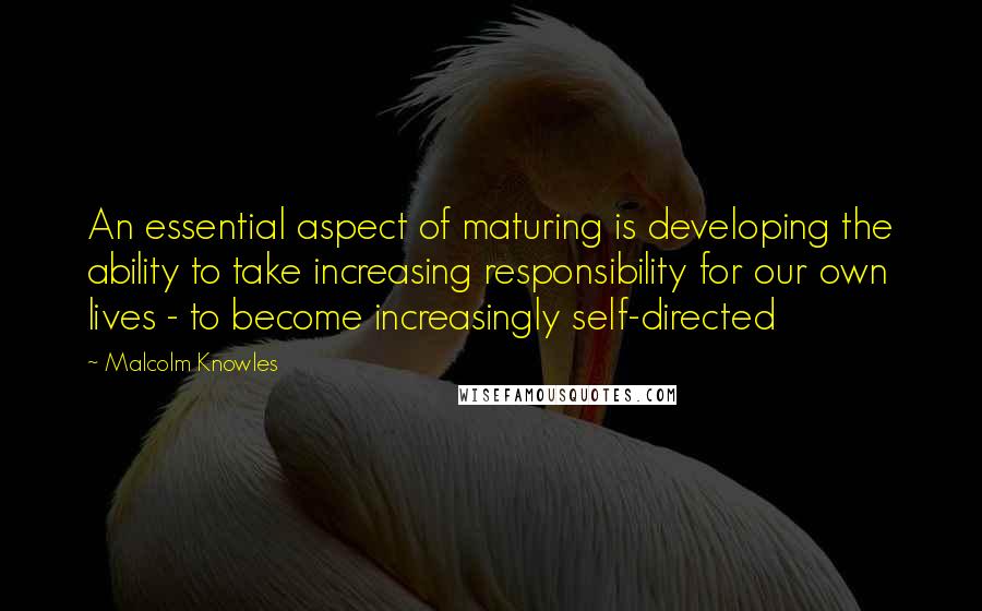Malcolm Knowles quotes: An essential aspect of maturing is developing the ability to take increasing responsibility for our own lives - to become increasingly self-directed