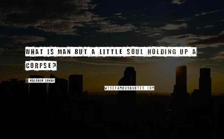 Malcolm Lowry quotes: What is man but a little soul holding up a corpse?