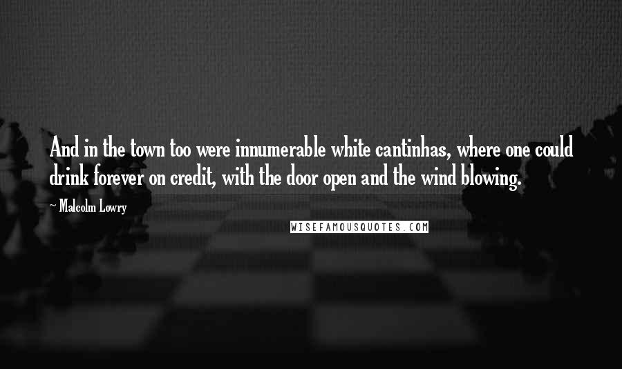 Malcolm Lowry quotes: And in the town too were innumerable white cantinhas, where one could drink forever on credit, with the door open and the wind blowing.