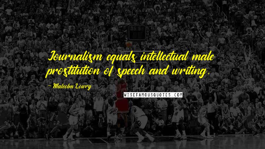 Malcolm Lowry quotes: Journalism equals intellectual male prostitution of speech and writing,