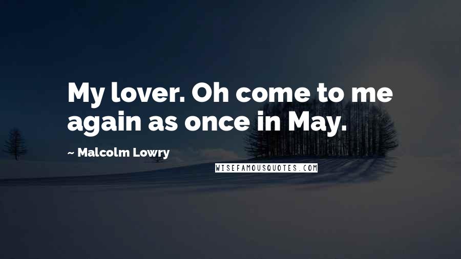 Malcolm Lowry quotes: My lover. Oh come to me again as once in May.