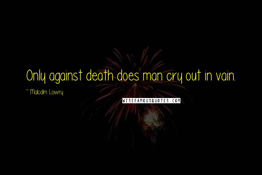 Malcolm Lowry quotes: Only against death does man cry out in vain.