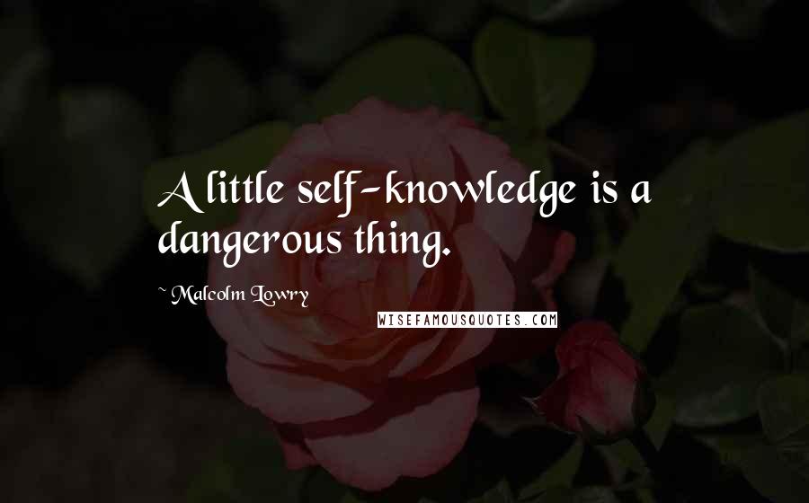 Malcolm Lowry quotes: A little self-knowledge is a dangerous thing.