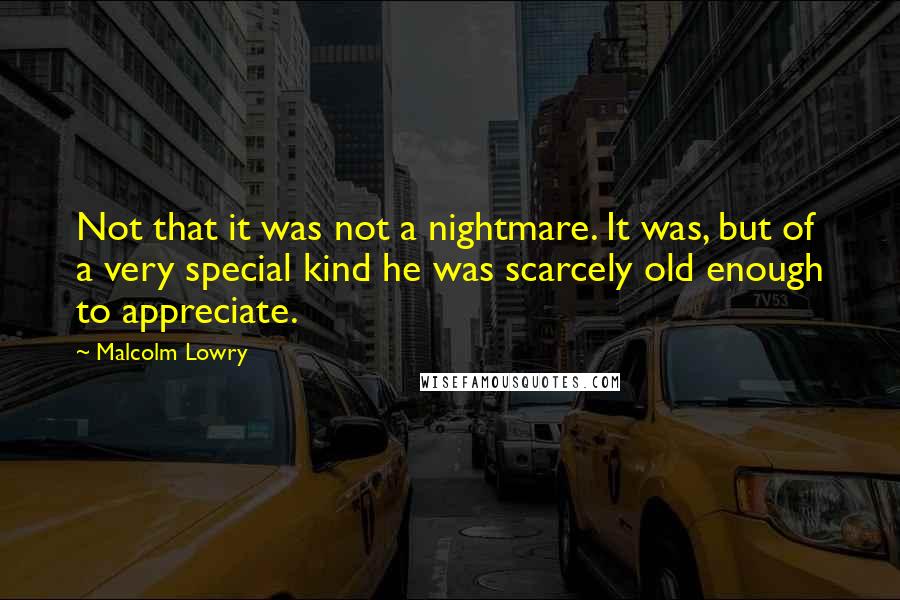 Malcolm Lowry quotes: Not that it was not a nightmare. It was, but of a very special kind he was scarcely old enough to appreciate.