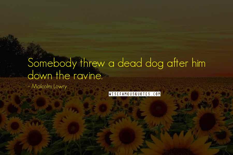 Malcolm Lowry quotes: Somebody threw a dead dog after him down the ravine.