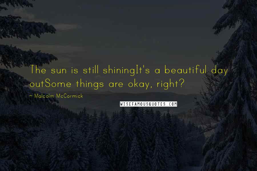 Malcolm McCormick quotes: The sun is still shiningIt's a beautiful day outSome things are okay, right?