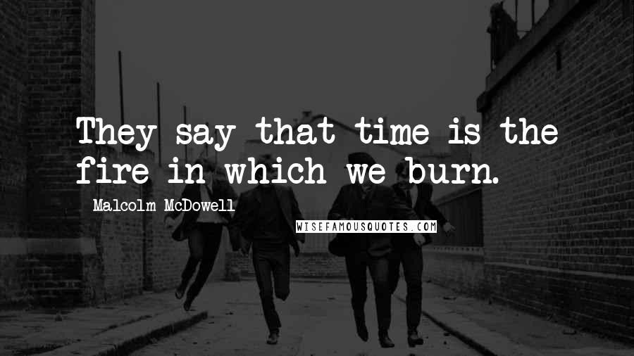 Malcolm McDowell quotes: They say that time is the fire in which we burn.