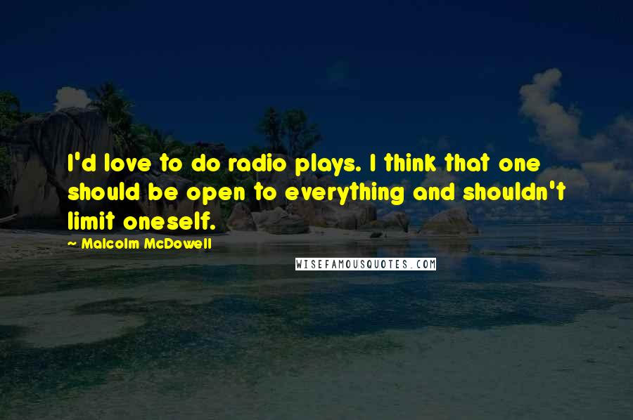 Malcolm McDowell quotes: I'd love to do radio plays. I think that one should be open to everything and shouldn't limit oneself. Malcolm McDowell quotes: I'd love to do radio plays. I think that one should be open to everything and shouldn't limit oneself.