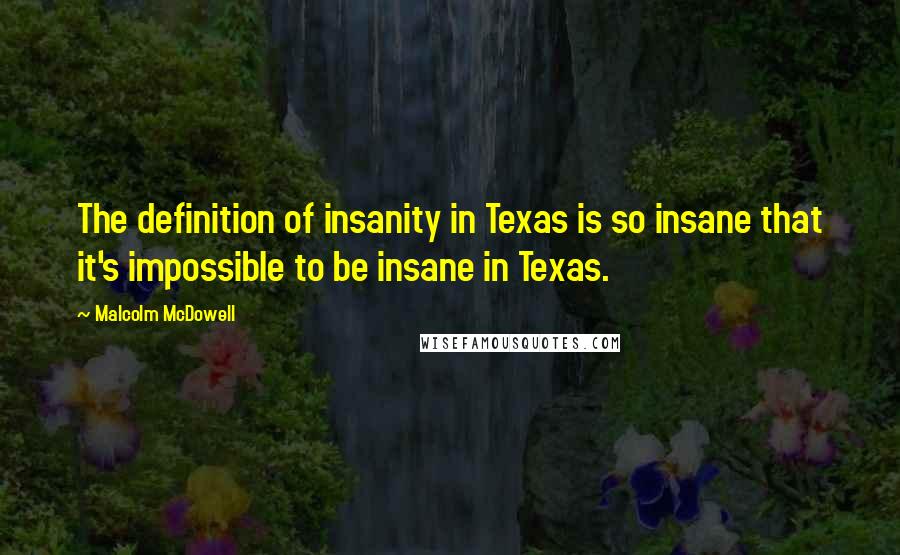 Malcolm McDowell quotes: The definition of insanity in Texas is so insane that it's impossible to be insane in Texas.