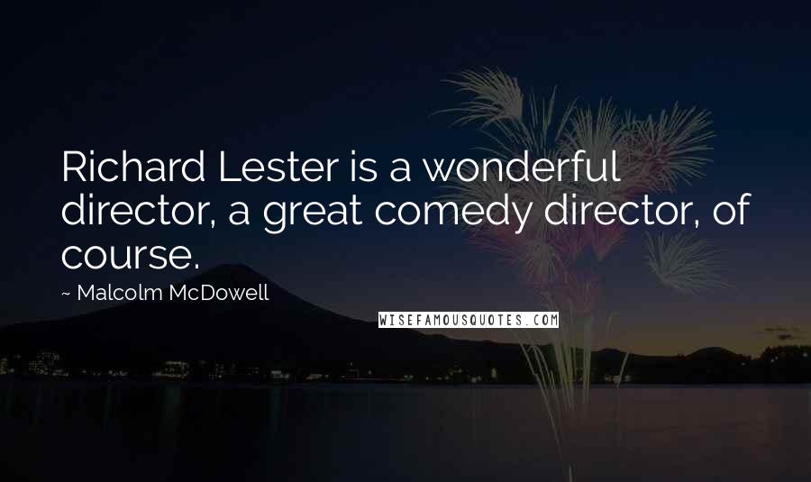 Malcolm McDowell quotes: Richard Lester is a wonderful director, a great comedy director, of course.