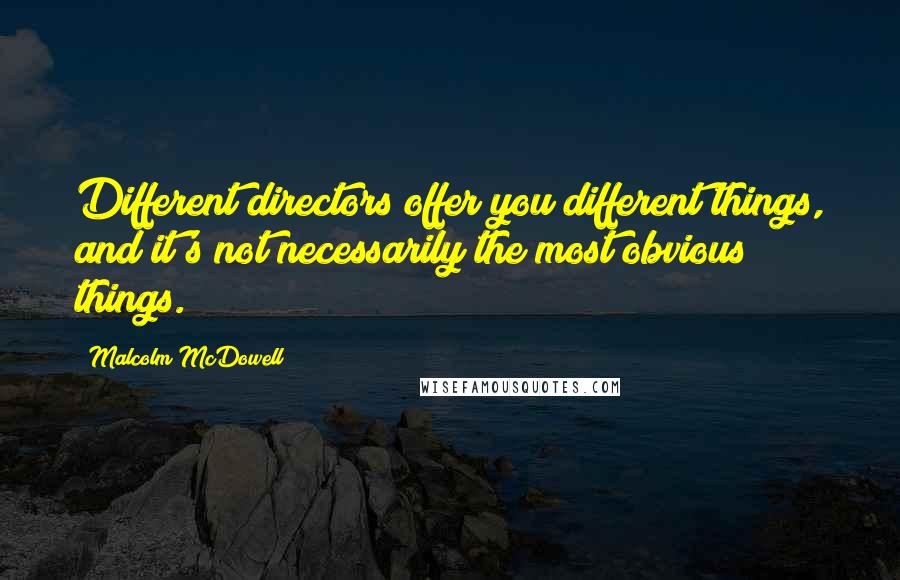 Malcolm McDowell quotes: Different directors offer you different things, and it's not necessarily the most obvious things.