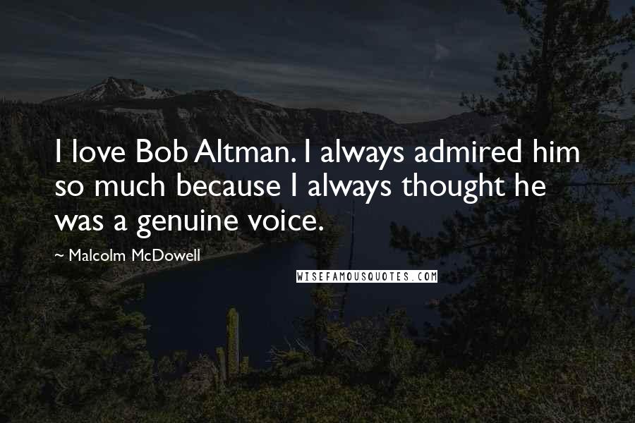 Malcolm McDowell quotes: I love Bob Altman. I always admired him so much because I always thought he was a genuine voice.