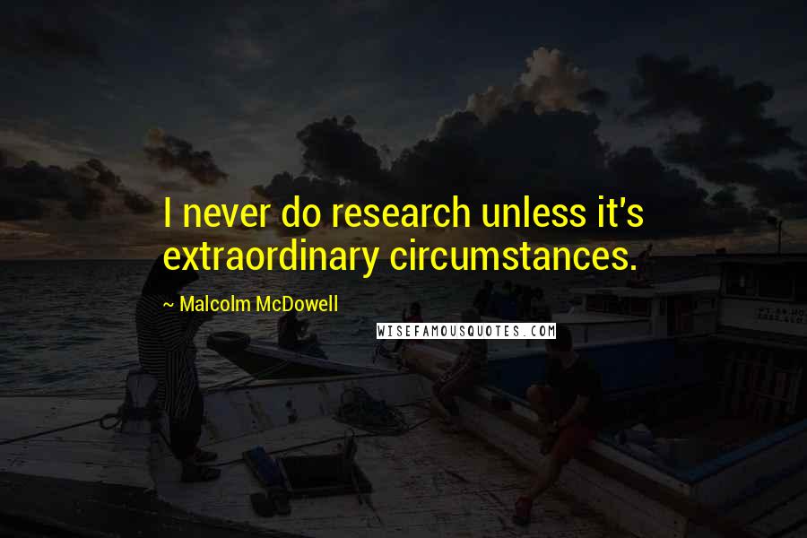 Malcolm McDowell quotes: I never do research unless it's extraordinary circumstances.