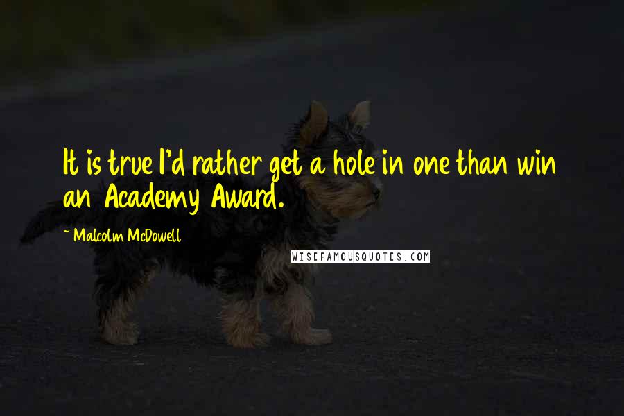 Malcolm McDowell quotes: It is true I'd rather get a hole in one than win an Academy Award.