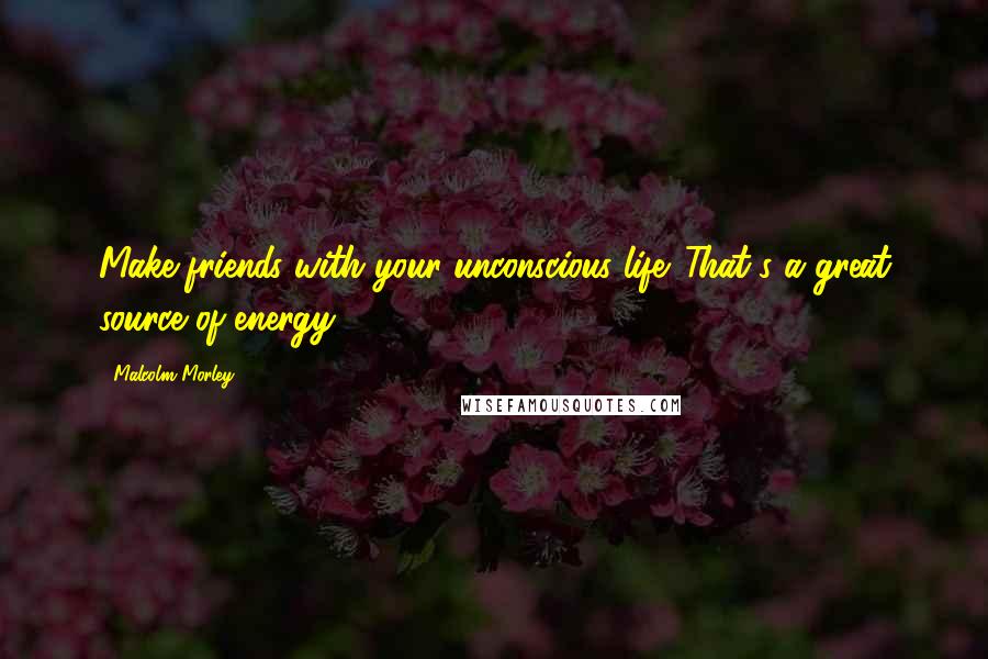 Malcolm Morley quotes: Make friends with your unconscious life. That's a great source of energy.