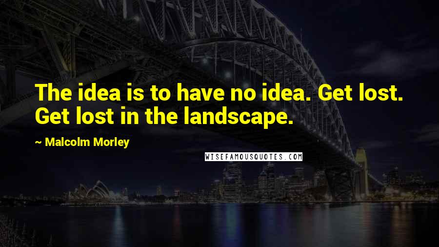 Malcolm Morley quotes: The idea is to have no idea. Get lost. Get lost in the landscape.