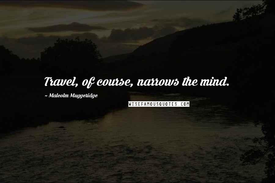 Malcolm Muggeridge quotes: Travel, of course, narrows the mind.