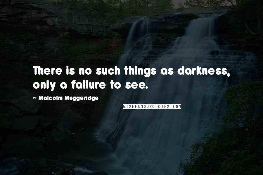 Malcolm Muggeridge quotes: There is no such things as darkness, only a failure to see.