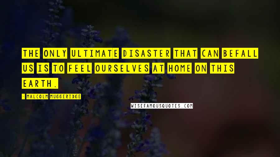 Malcolm Muggeridge quotes: The only ultimate disaster that can befall us is to feel ourselves at home on this earth.
