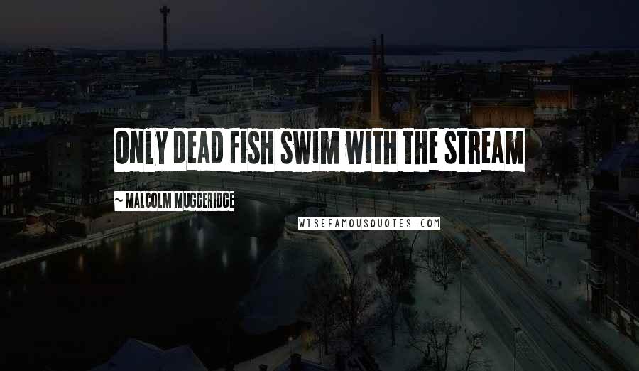 Malcolm Muggeridge quotes: Only dead fish swim with the stream