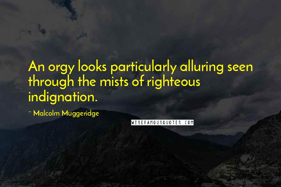 Malcolm Muggeridge quotes: An orgy looks particularly alluring seen through the mists of righteous indignation.