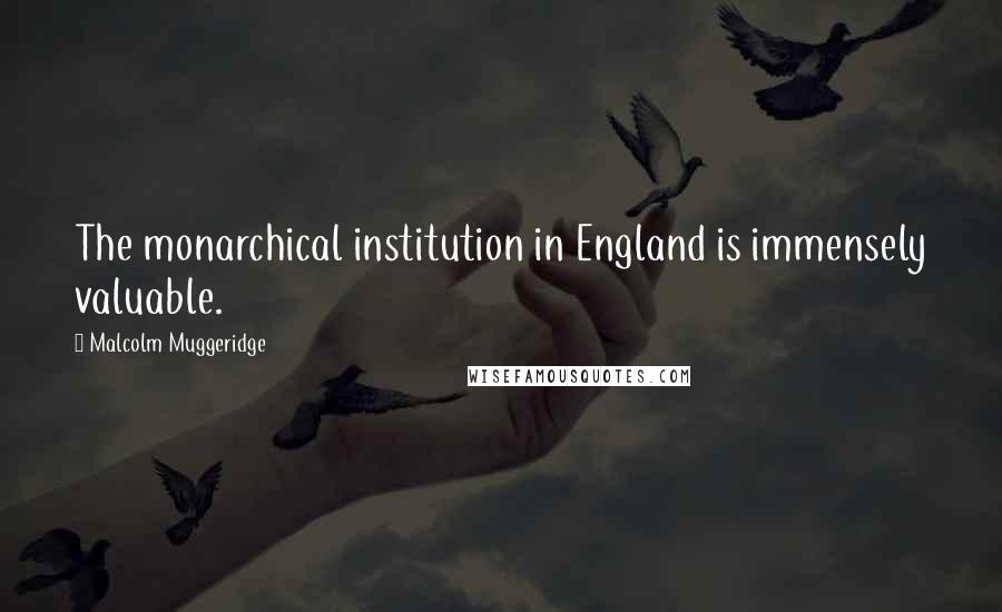 Malcolm Muggeridge quotes: The monarchical institution in England is immensely valuable.