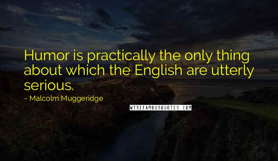 Malcolm Muggeridge quotes: Humor is practically the only thing about which the English are utterly serious.