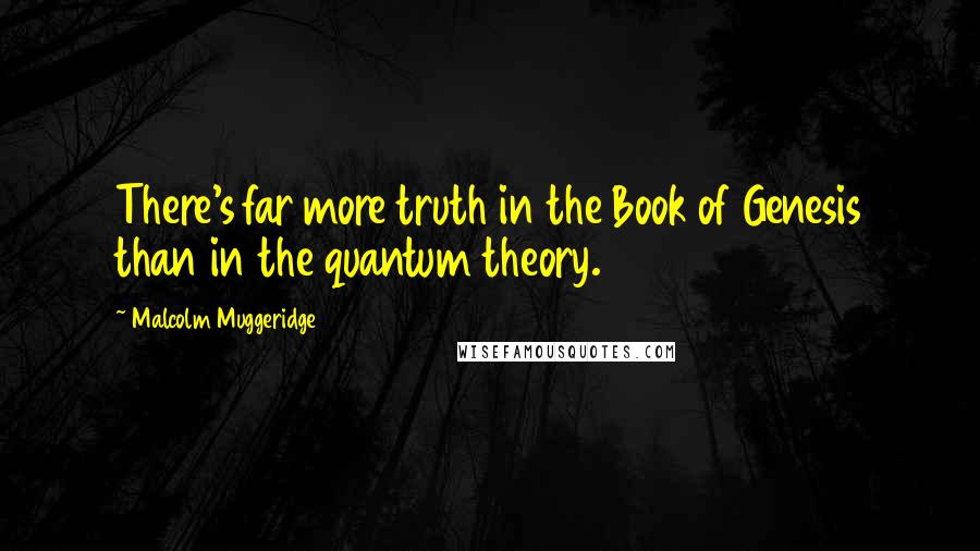 Malcolm Muggeridge quotes: There's far more truth in the Book of Genesis than in the quantum theory.