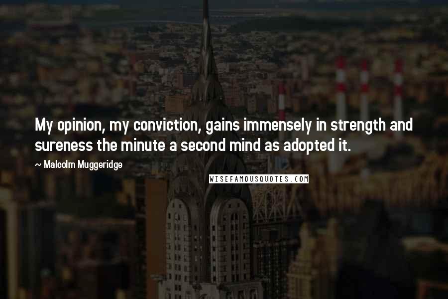 Malcolm Muggeridge quotes: My opinion, my conviction, gains immensely in strength and sureness the minute a second mind as adopted it.