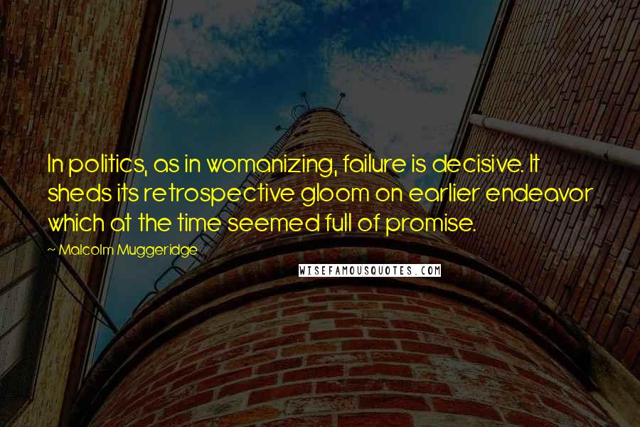 Malcolm Muggeridge quotes: In politics, as in womanizing, failure is decisive. It sheds its retrospective gloom on earlier endeavor which at the time seemed full of promise.