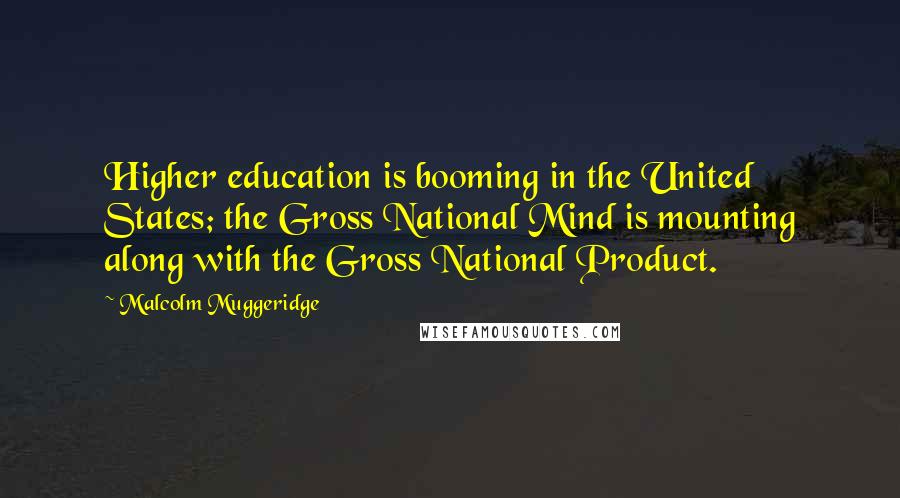 Malcolm Muggeridge quotes: Higher education is booming in the United States; the Gross National Mind is mounting along with the Gross National Product.