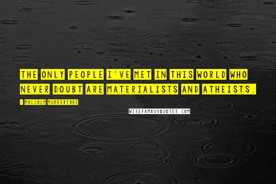 Malcolm Muggeridge quotes: The only people I've met in this world who never doubt are materialists and atheists.