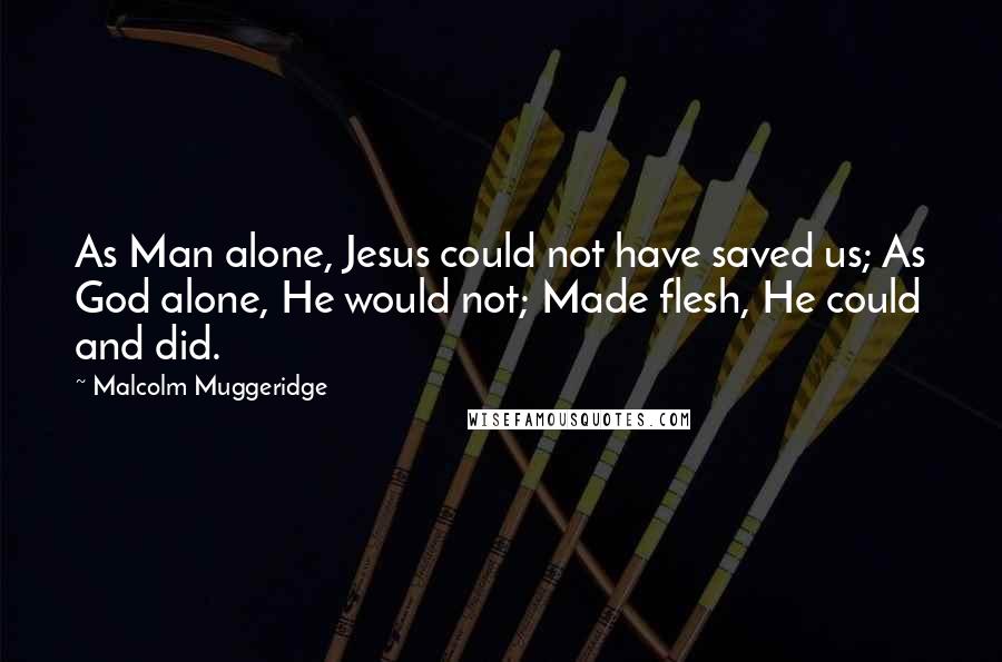 Malcolm Muggeridge quotes: As Man alone, Jesus could not have saved us; As God alone, He would not; Made flesh, He could and did.