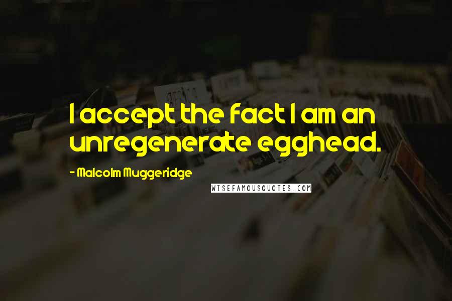 Malcolm Muggeridge quotes: I accept the fact I am an unregenerate egghead.