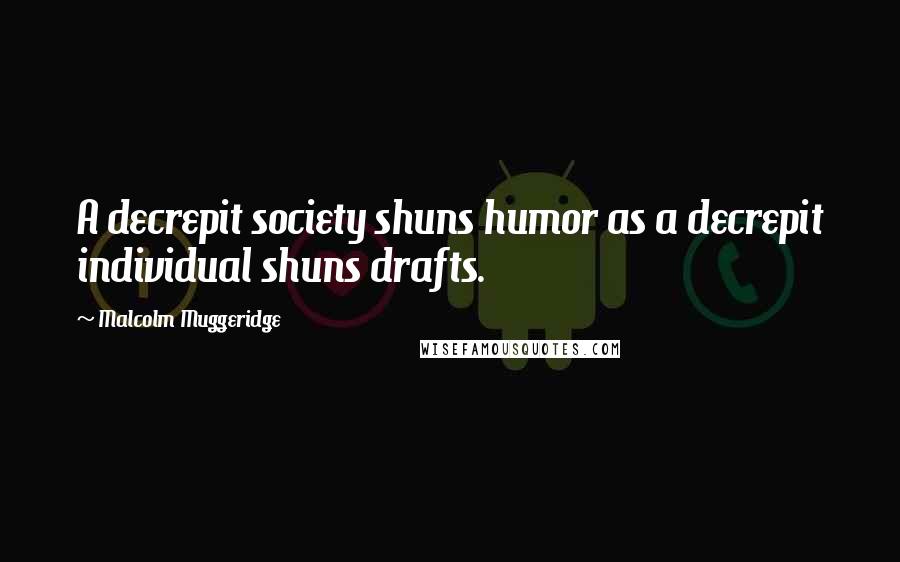 Malcolm Muggeridge quotes: A decrepit society shuns humor as a decrepit individual shuns drafts.